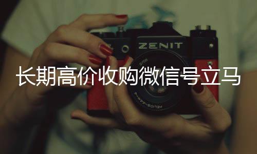 长期高价收购微信号立马收购微信号秒结账结账（长期高价收购微信号立马结账会怎么样）